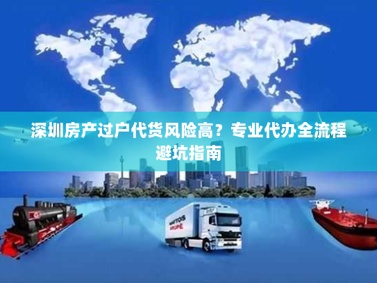 深圳房产过户代货风险高？专业代办全流程避坑指南