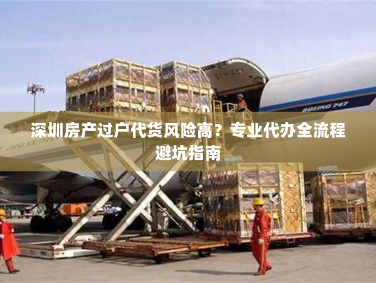 深圳房产过户代货风险高?专业代办全流程避坑指南 深圳房产过户代货风险高?专业代办全流程避坑指南