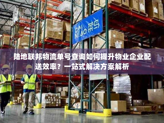 陆地联邦物流单号查询如何提升物业企业配送效率？一站式解决方案解析