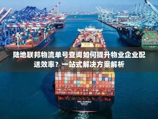 陆地联邦物流单号查询如何提升物业企业配送效率?一站式解决方案解析 陆地联邦物流单号查询如何提升物业企业配送效率?一站式解决方案解析