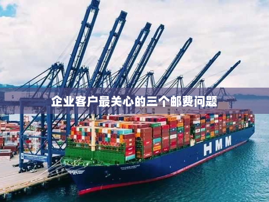 企业客户最关心的三个邮费问题 企业客户最关心的三个邮费问题