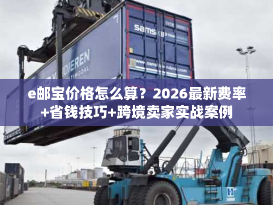 e邮宝价格怎么算？2026最新费率+省钱技巧+跨境卖家实战案例