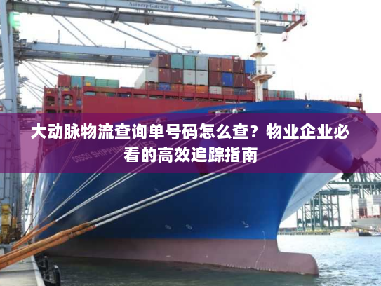 大动脉物流查询单号码怎么查？物业企业必看的高效追踪指南