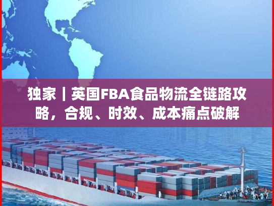 独家｜英国FBA食品物流全链路攻略，合规、时效、成本痛点破解