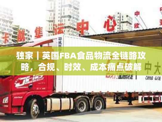 独家｜英国FBA食品物流全链路攻略，合规、时效、成本痛点破解