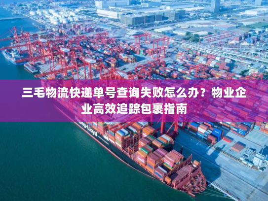 三毛物流快递单号查询失败怎么办?物业企业高效追踪包裹指南 三毛物流快递单号查询失败怎么办?物业企业高效追踪包裹指南