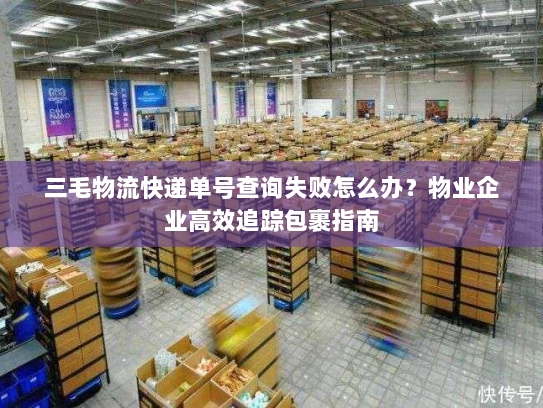 三毛物流快递单号查询失败怎么办?物业企业高效追踪包裹指南 三毛物流快递单号查询失败怎么办?物业企业高效追踪包裹指南