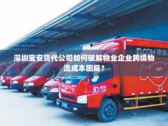 深圳宝安货代公司如何破解物业企业跨境物流成本困局? 深圳宝安货代公司如何破解物业企业跨境物流成本困局?
