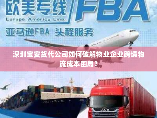深圳宝安货代公司如何破解物业企业跨境物流成本困局? 深圳宝安货代公司如何破解物业企业跨境物流成本困局?