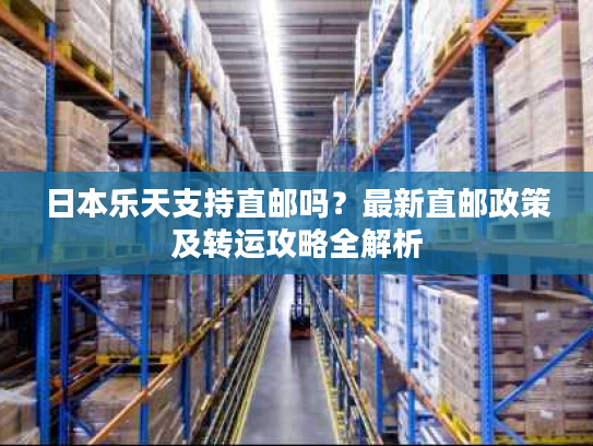 日本乐天支持直邮吗？最新直邮政策及转运攻略全解析