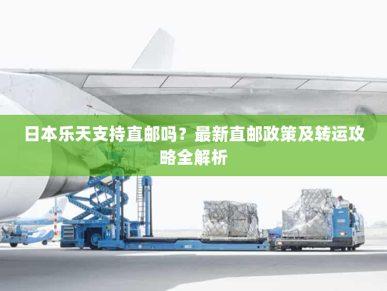 日本乐天支持直邮吗?最新直邮政策及转运攻略全解析 日本乐天支持直邮吗?最新直邮政策及转运攻略全解析