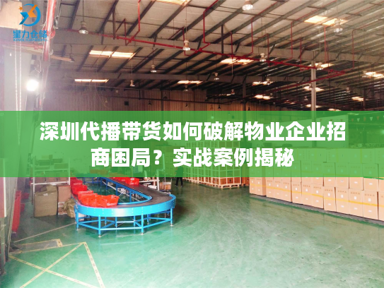 深圳代播带货如何破解物业企业招商困局？实战案例揭秘