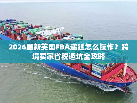 2026最新英国FBA递延怎么操作？跨境卖家省税避坑全攻略