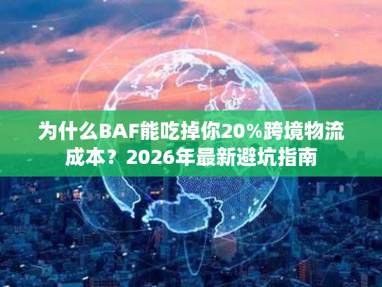 为什么BAF能吃掉你20%跨境物流成本？2026年最新避坑指南