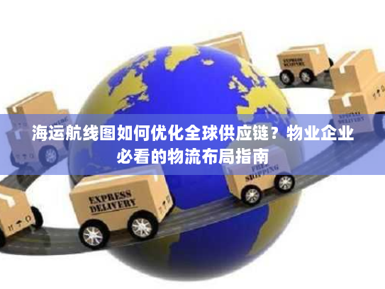 海运航线图如何优化全球供应链?物业企业必看的物流布局指南 海运航线图如何优化全球供应链?物业企业必看的物流布局指南