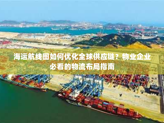 海运航线图如何优化全球供应链?物业企业必看的物流布局指南 海运航线图如何优化全球供应链?物业企业必看的物流布局指南