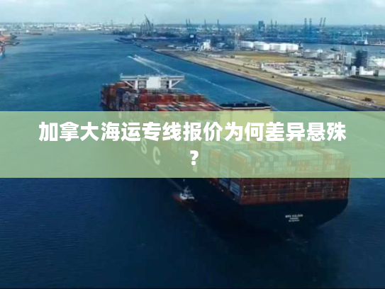 加拿大海运专线报价为何差异悬殊? 加拿大海运专线报价为何差异悬殊?
