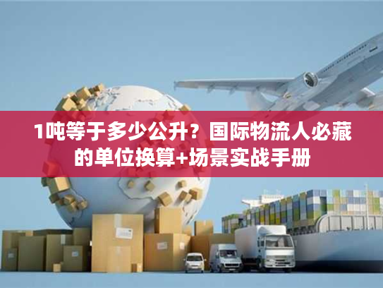 1吨等于多少公升？国际物流人必藏的单位换算+场景实战手册