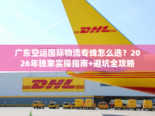 广东空运国际物流专线怎么选？2026年独家实操指南+避坑全攻略