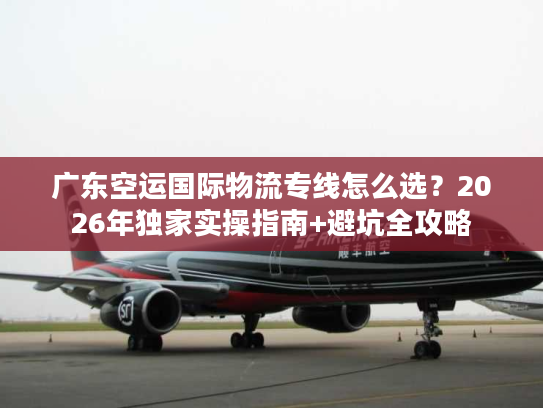 广东空运国际物流专线怎么选？2026年独家实操指南+避坑全攻略