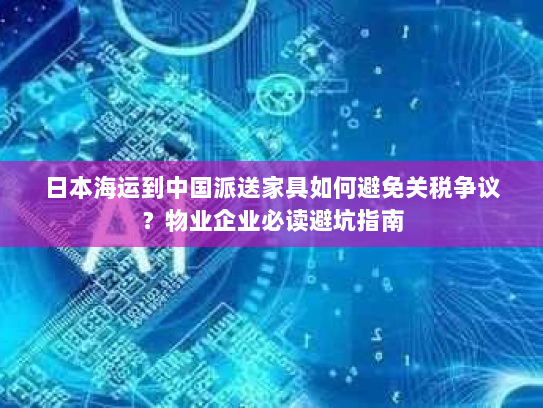 日本海运到中国派送家具如何避免关税争议?物业企业必读避坑指南 日本海运到中国派送家具如何避免关税争议?物业企业必读避坑指南