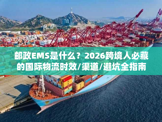 邮政EMS是什么？2026跨境人必藏的国际物流时效/渠道/避坑全指南