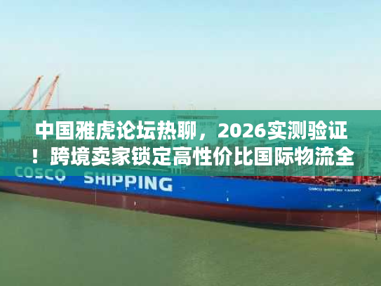 中国雅虎论坛热聊，2026实测验证！跨境卖家锁定高性价比国际物流全攻略