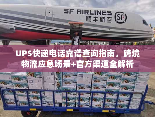 UPS快递电话靠谱查询指南,跨境物流应急场景+官方渠道全解析 UPS快递电话靠谱查询指南,跨境物流应急场景+官方渠道全解析