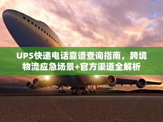 UPS快递电话靠谱查询指南,跨境物流应急场景+官方渠道全解析 UPS快递电话靠谱查询指南,跨境物流应急场景+官方渠道全解析