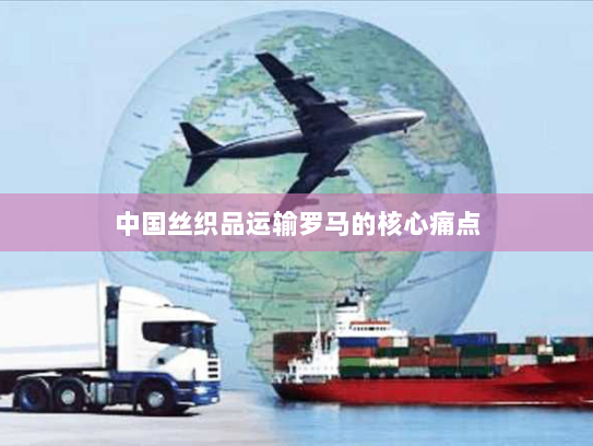 中国丝织品运输罗马的核心痛点 中国丝织品运输罗马的核心痛点