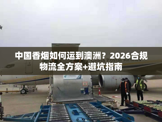 中国香烟如何运到澳洲？2026合规物流全方案+避坑指南