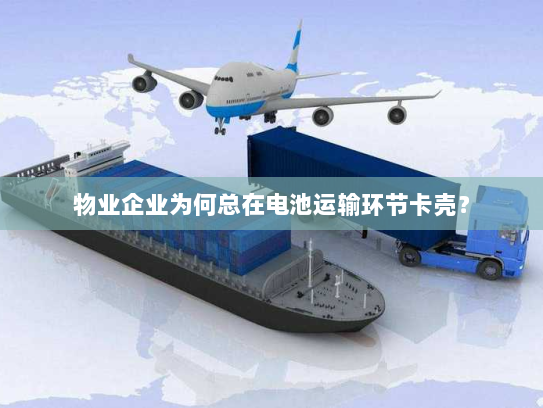 物业企业为何总在电池运输环节卡壳？