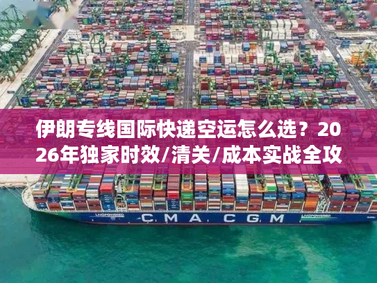 伊朗专线国际快递空运怎么选？2026年独家时效/清关/成本实战全攻略