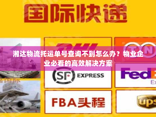 湘达物流托运单号查询不到怎么办？物业企业必看的高效解决方案