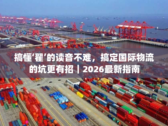 搞懂‘翟’的读音不难，搞定国际物流的坑更有招｜2026最新指南