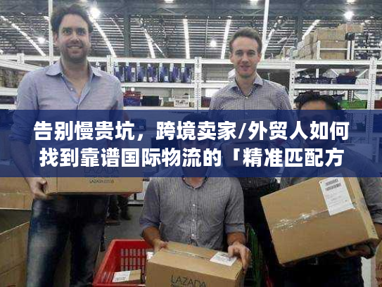 告别慢贵坑，跨境卖家/外贸人如何找到靠谱国际物流的「精准匹配方案」？
