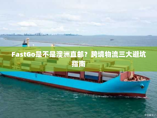 FastGo是不是澳洲直邮？跨境物流三大避坑指南