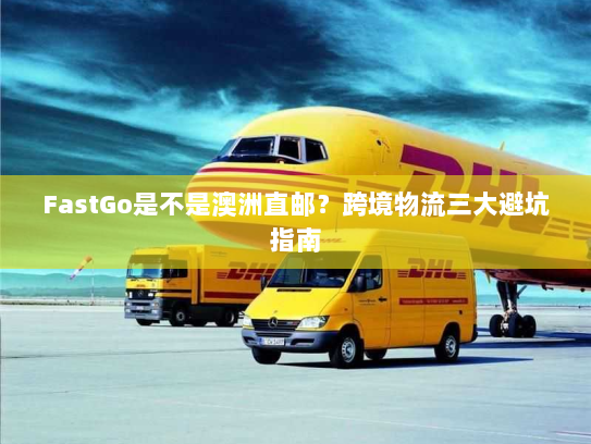 FastGo是不是澳洲直邮？跨境物流三大避坑指南