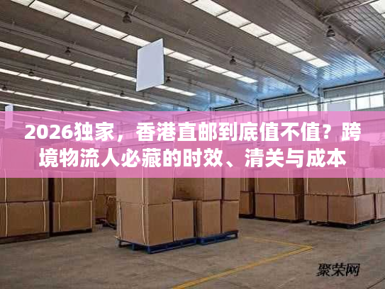 2026独家，香港直邮到底值不值？跨境物流人必藏的时效、清关与成本实战手册