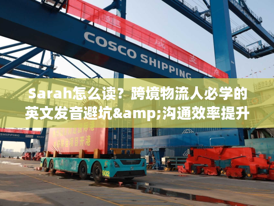 Sarah怎么读?跨境物流人必学的英文发音避坑&沟通效率提升指南 Sarah怎么读?跨境物流人必学的英文发音避坑&沟通效率提升指南