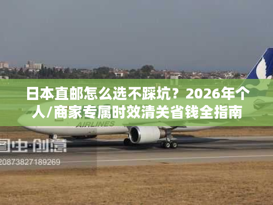 日本直邮怎么选不踩坑？2026年个人/商家专属时效清关省钱全指南