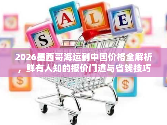2026墨西哥海运到中国价格全解析，鲜有人知的报价门道与省钱技巧