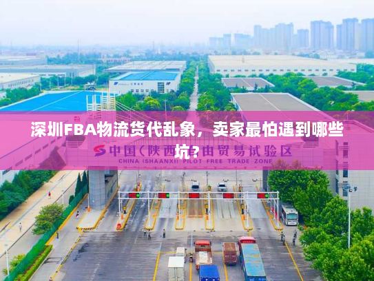 深圳FBA物流货代乱象,卖家最怕遇到哪些坑? 深圳FBA物流货代乱象,卖家最怕遇到哪些坑?