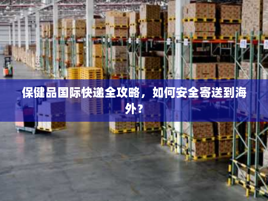 保健品国际快递全攻略，如何安全寄送到海外？