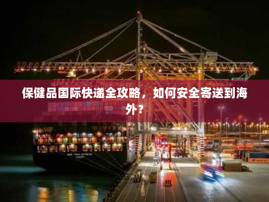 保健品国际快递全攻略,如何安全寄送到海外? 保健品国际快递全攻略,如何安全寄送到海外?