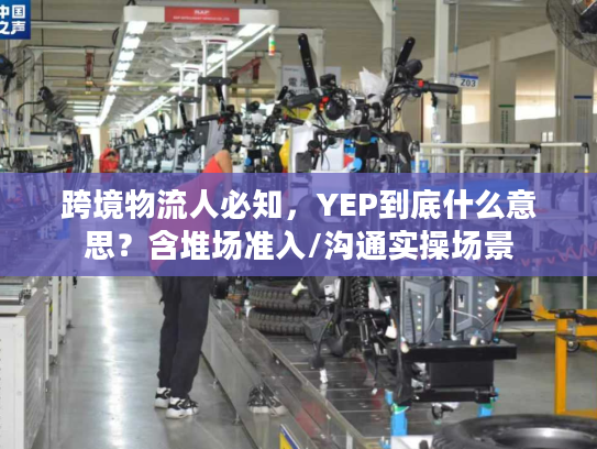 跨境物流人必知，YEP到底什么意思？含堆场准入/沟通实操场景