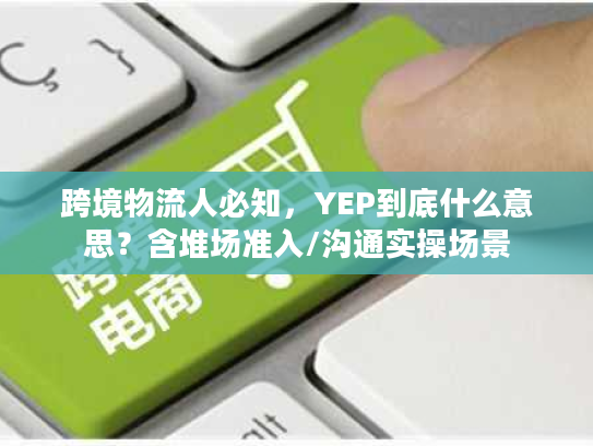 跨境物流人必知，YEP到底什么意思？含堆场准入/沟通实操场景