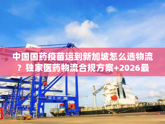 中国国药疫苗运到新加坡怎么选物流？独家医药物流合规方案+2026最新实操数据