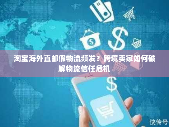 淘宝海外直邮假物流频发?跨境卖家如何破解物流信任危机 淘宝海外直邮假物流频发?跨境卖家如何破解物流信任危机