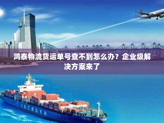 鸿泰物流货运单号查不到怎么办?企业级解决方案来了 鸿泰物流货运单号查不到怎么办?企业级解决方案来了